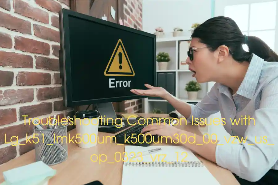 Troubleshooting Common Issues with Lg_k51_lmk500um_k500um30d_00_vzw_us_op_0323_vrz_12: Solutions and Tips